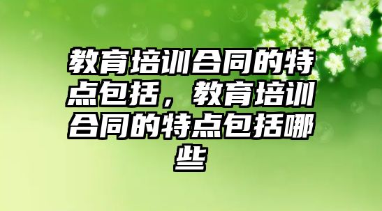 教育培訓合同的特點包括，教育培訓合同的特點包括哪些