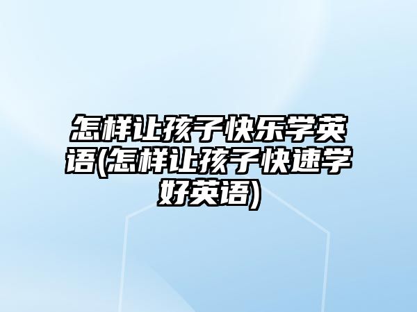 怎樣讓孩子快樂(lè)學(xué)英語(yǔ)(怎樣讓孩子快速學(xué)好英語(yǔ))