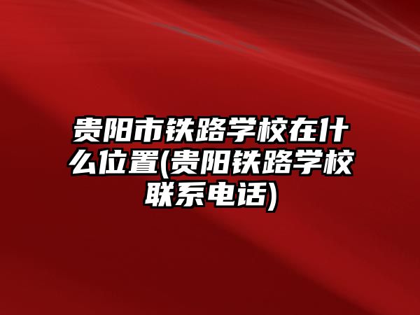 貴陽(yáng)市鐵路學(xué)校在什么位置(貴陽(yáng)鐵路學(xué)校聯(lián)系電話)