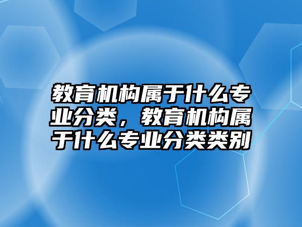 教育機(jī)構(gòu)屬于什么專業(yè)分類，教育機(jī)構(gòu)屬于什么專業(yè)分類類別