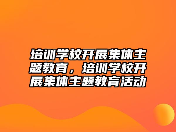 培訓學校開展集體主題教育，培訓學校開展集體主題教育活動