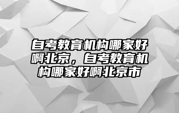 自考教育機(jī)構(gòu)哪家好啊北京，自考教育機(jī)構(gòu)哪家好啊北京市