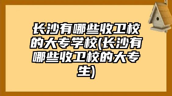 長沙有哪些收衛(wèi)校的大專學校(長沙有哪些收衛(wèi)校的大專生)