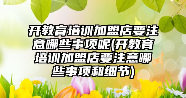 開教育培訓加盟店要注意哪些事項呢(開教育培訓加盟店要注意哪些事項和細節(jié))