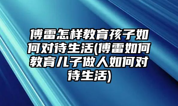 傅雷怎樣教育孩子如何對待生活(傅雷如何教育兒子做人如何對待生活)