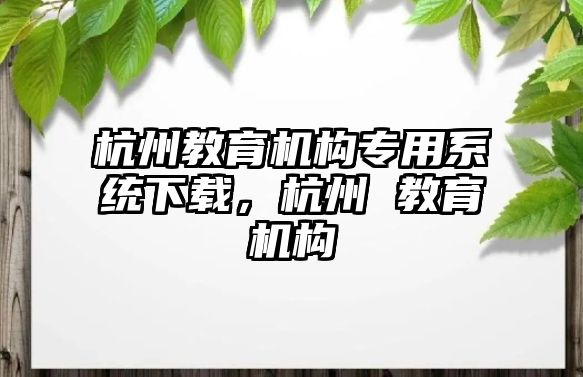 杭州教育機(jī)構(gòu)專用系統(tǒng)下載，杭州 教育機(jī)構(gòu)