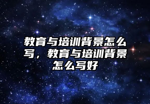 教育與培訓背景怎么寫，教育與培訓背景怎么寫好