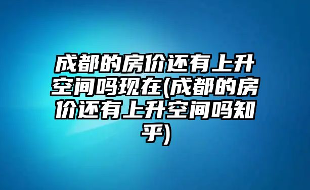 成都的房?jī)r(jià)還有上升空間嗎現(xiàn)在(成都的房?jī)r(jià)還有上升空間嗎知乎)