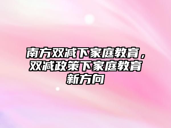 南方雙減下家庭教育，雙減政策下家庭教育新方向