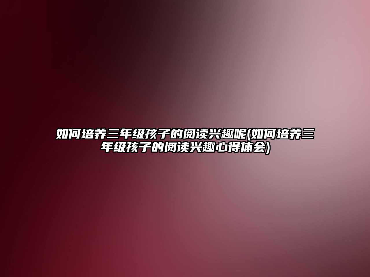 如何培養(yǎng)三年級(jí)孩子的閱讀興趣呢(如何培養(yǎng)三年級(jí)孩子的閱讀興趣心得體會(huì))