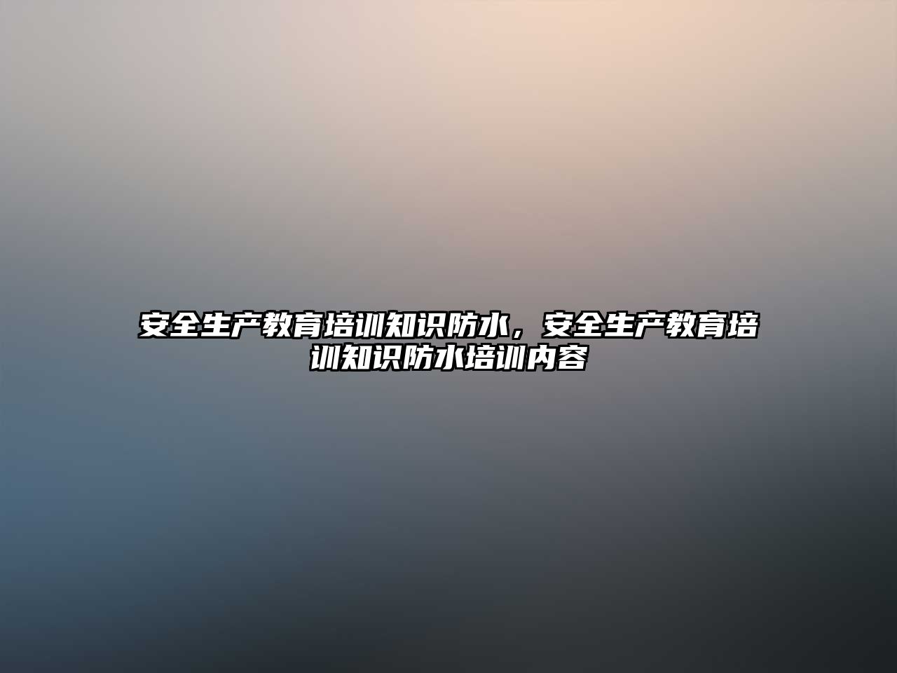 安全生產教育培訓知識防水，安全生產教育培訓知識防水培訓內容