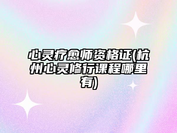 心靈療愈師資格證(杭州心靈修行課程哪里有)