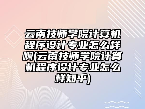 云南技師學(xué)院計(jì)算機(jī)程序設(shè)計(jì)專(zhuān)業(yè)怎么樣啊(云南技師學(xué)院計(jì)算機(jī)程序設(shè)計(jì)專(zhuān)業(yè)怎么樣知乎)