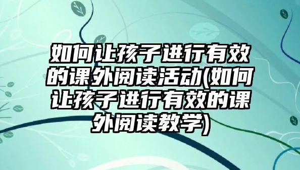 如何讓孩子進(jìn)行有效的課外閱讀活動(如何讓孩子進(jìn)行有效的課外閱讀教學(xué))