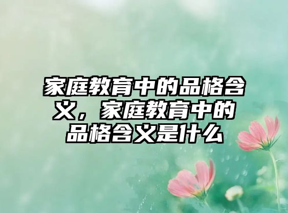 家庭教育中的品格含義，家庭教育中的品格含義是什么