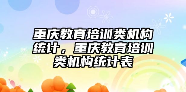 重慶教育培訓類機構(gòu)統(tǒng)計，重慶教育培訓類機構(gòu)統(tǒng)計表