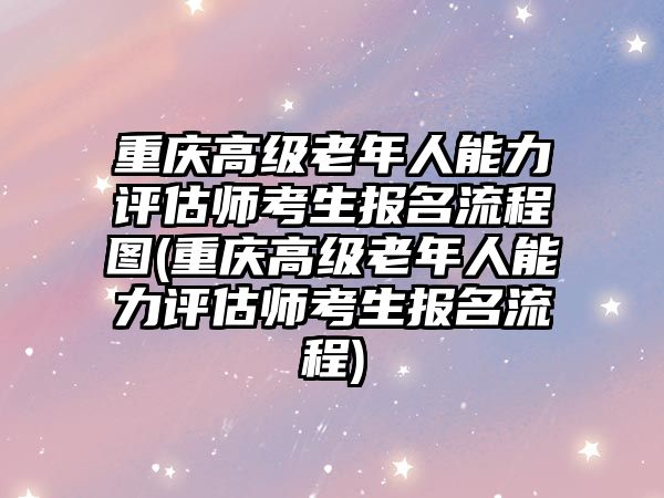 重慶高級老年人能力評估師考生報名流程圖(重慶高級老年人能力評估師考生報名流程)