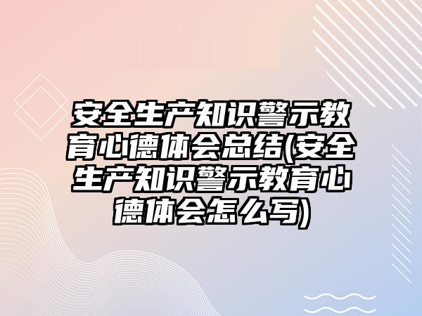 安全生產(chǎn)知識警示教育心德體會總結(jié)(安全生產(chǎn)知識警示教育心德體會怎么寫)