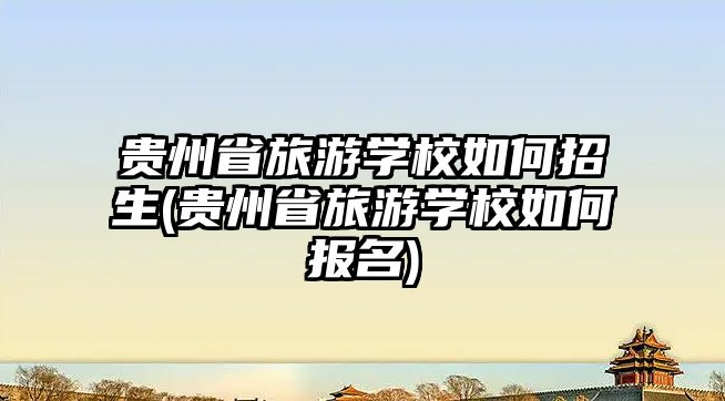 貴州省旅游學校如何招生(貴州省旅游學校如何報名)