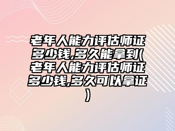 老年人能力評估師證多少錢,多久能拿到(老年人能力評估師證多少錢,多久可以拿證)