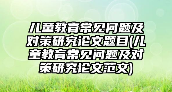 兒童教育常見問題及對(duì)策研究論文題目(兒童教育常見問題及對(duì)策研究論文范文)