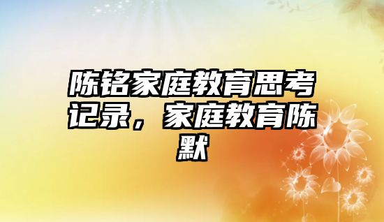 陳銘家庭教育思考記錄，家庭教育陳默