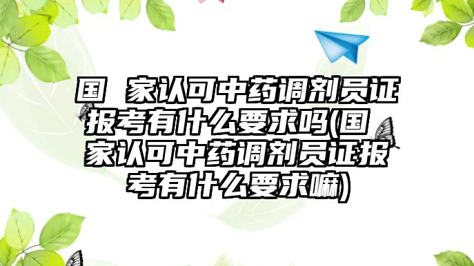 國(guó) 家認(rèn)可中藥調(diào)劑員證報(bào)考有什么要求嗎(國(guó) 家認(rèn)可中藥調(diào)劑員證報(bào)考有什么要求嘛)