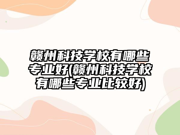 贛州科技學(xué)校有哪些專業(yè)好(贛州科技學(xué)校有哪些專業(yè)比較好)