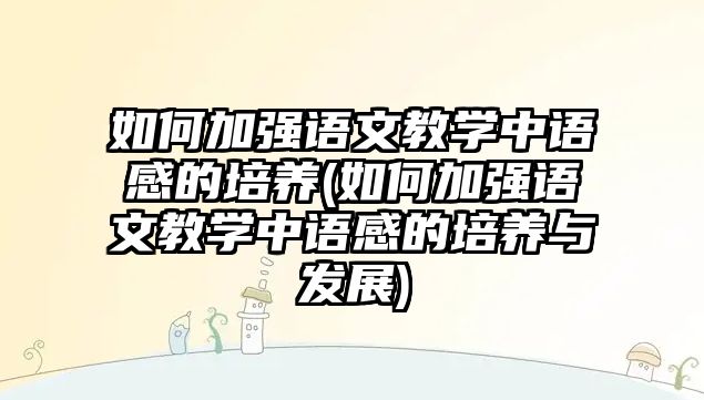 如何加強(qiáng)語文教學(xué)中語感的培養(yǎng)(如何加強(qiáng)語文教學(xué)中語感的培養(yǎng)與發(fā)展)