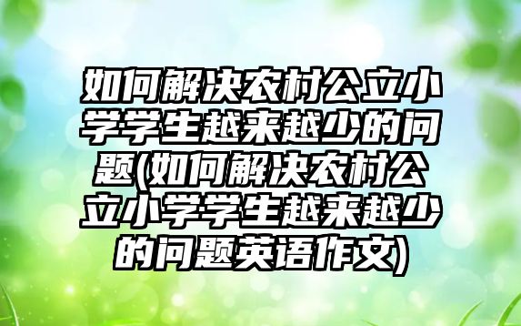 如何解決農(nóng)村公立小學學生越來越少的問題(如何解決農(nóng)村公立小學學生越來越少的問題英語作文)