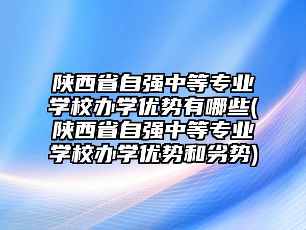 陜西省自強中等專業(yè)學校辦學優(yōu)勢有哪些(陜西省自強中等專業(yè)學校辦學優(yōu)勢和劣勢)