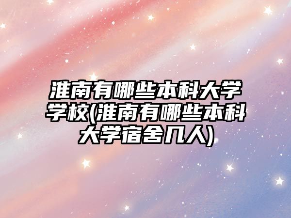 淮南有哪些本科大學(xué)學(xué)校(淮南有哪些本科大學(xué)宿舍幾人)