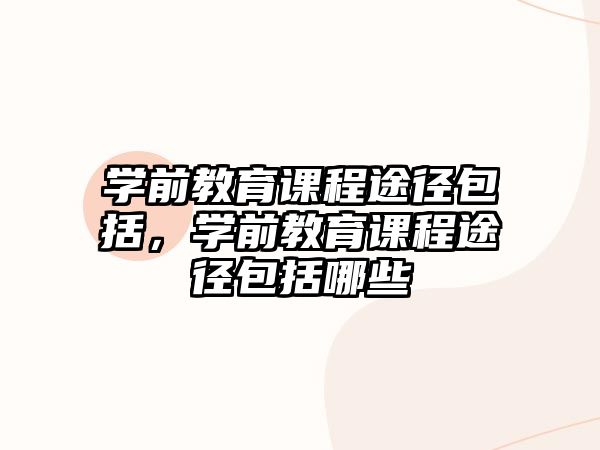 學(xué)前教育課程途徑包括，學(xué)前教育課程途徑包括哪些