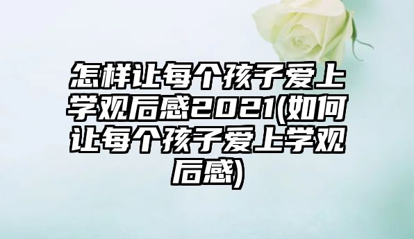 怎樣讓每個(gè)孩子愛上學(xué)觀后感2021(如何讓每個(gè)孩子愛上學(xué)觀后感)