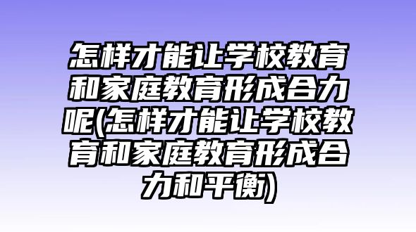 怎樣才能讓學(xué)校教育和家庭教育形成合力呢(怎樣才能讓學(xué)校教育和家庭教育形成合力和平衡)