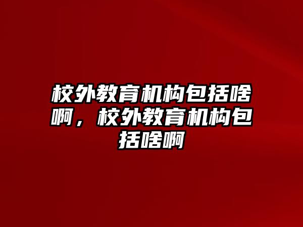 校外教育機構(gòu)包括啥啊，校外教育機構(gòu)包括啥啊