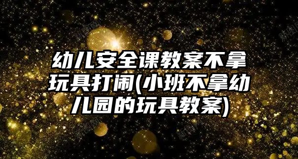 幼兒安全課教案不拿玩具打鬧(小班不拿幼兒園的玩具教案)