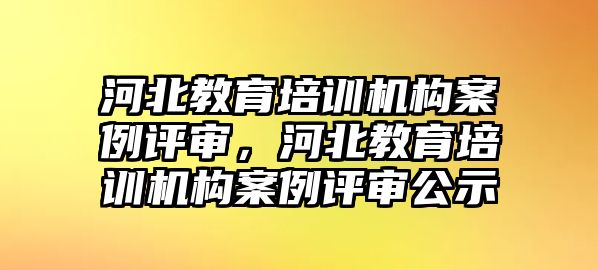 河北教育培訓(xùn)機(jī)構(gòu)案例評審，河北教育培訓(xùn)機(jī)構(gòu)案例評審公示