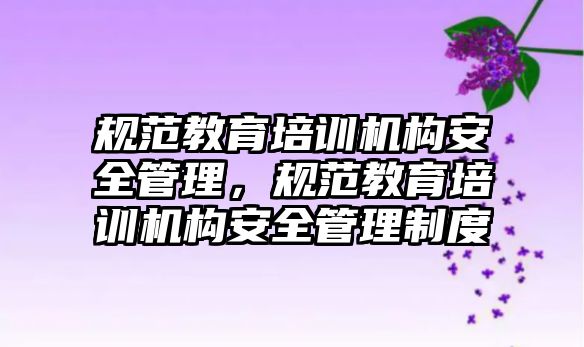 規(guī)范教育培訓機構(gòu)安全管理，規(guī)范教育培訓機構(gòu)安全管理制度