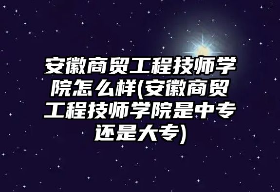 安徽商貿(mào)工程技師學(xué)院怎么樣(安徽商貿(mào)工程技師學(xué)院是中專還是大專)