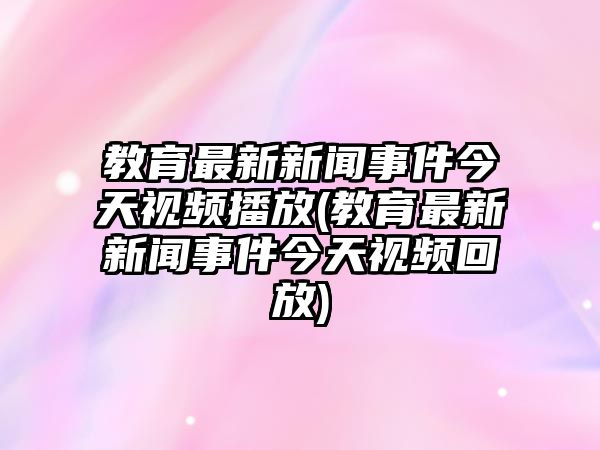 教育最新新聞事件今天視頻播放(教育最新新聞事件今天視頻回放)