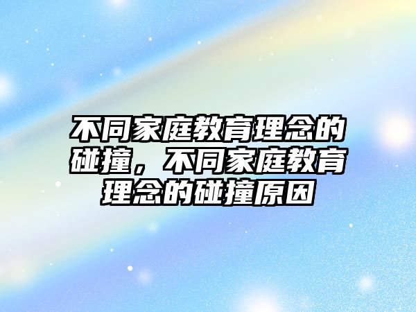 不同家庭教育理念的碰撞，不同家庭教育理念的碰撞原因