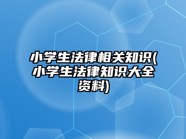 小學生法律相關知識(小學生法律知識大全資料)