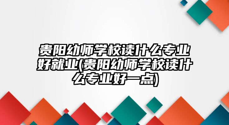 貴陽幼師學校讀什么專業(yè)好就業(yè)(貴陽幼師學校讀什么專業(yè)好一點)