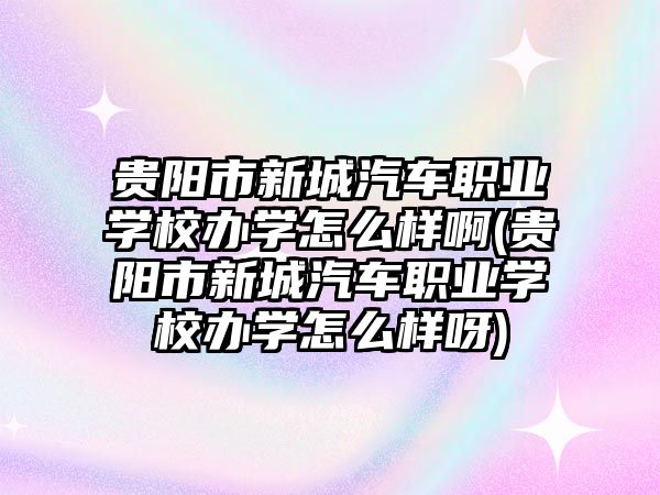 貴陽市新城汽車職業(yè)學校辦學怎么樣啊(貴陽市新城汽車職業(yè)學校辦學怎么樣呀)