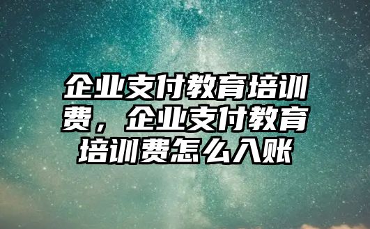 企業(yè)支付教育培訓(xùn)費(fèi)，企業(yè)支付教育培訓(xùn)費(fèi)怎么入賬