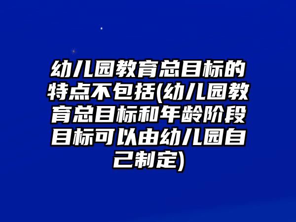 幼兒園教育總目標(biāo)的特點(diǎn)不包括(幼兒園教育總目標(biāo)和年齡階段目標(biāo)可以由幼兒園自己制定)