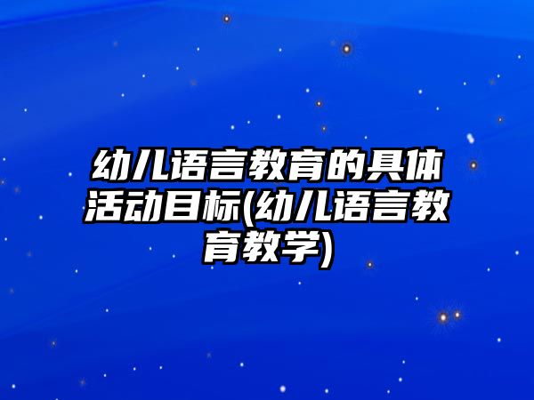 幼兒語言教育的具體活動目標(biāo)(幼兒語言教育教學(xué))