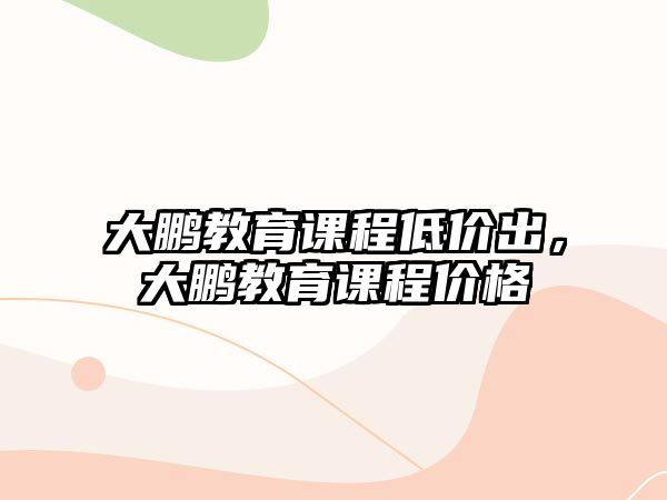 大鵬教育課程低價(jià)出，大鵬教育課程價(jià)格