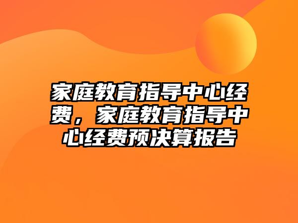 家庭教育指導(dǎo)中心經(jīng)費(fèi)，家庭教育指導(dǎo)中心經(jīng)費(fèi)預(yù)決算報(bào)告